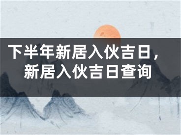下半年新居入伙吉日,新居入伙吉日查询