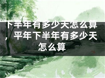下半年有多少天怎么算,平年下半年有多少天怎么算