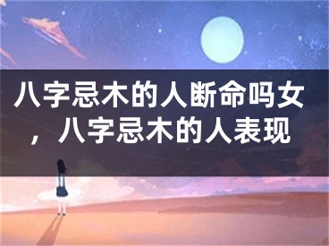 八字忌木的人断命吗女，八字忌木的人表现