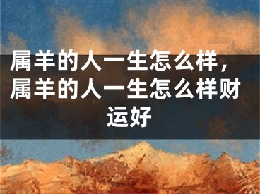 属羊的人一生怎么样,属羊的人一生怎么样财运好