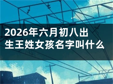 2026年六月初八出生王姓女孩名字叫什么
