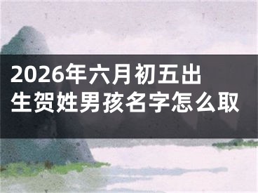 2026年六月初五出生贺姓男孩名字怎么取