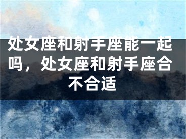 处女座和射手座能一起吗,处女座和射手座合不合适