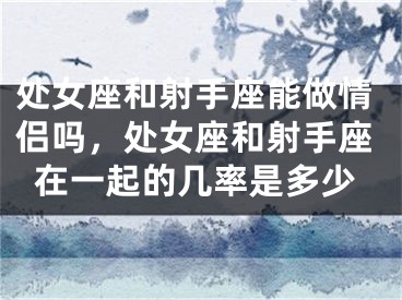 处女座和射手座能做情侣吗，处女座和射手座在一起的几率是多少