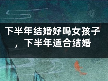 下半年结婚好吗女孩子，下半年适合结婚
