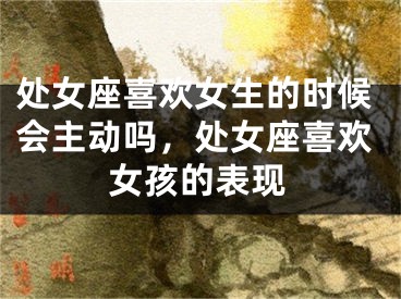 处女座喜欢女生的时候会主动吗，处女座喜欢女孩的表现