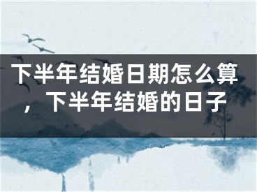 下半年结婚日期怎么算，下半年结婚的日子