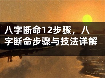 八字断命12步骤，八字断命步骤与技法详解