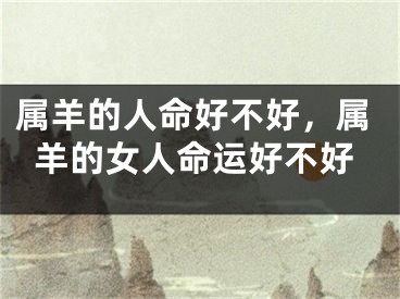 属羊的人命好不好,属羊的女人命运好不好