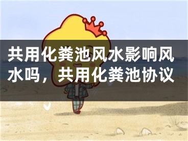 共用化粪池风水影响风水吗,共用化粪池协议